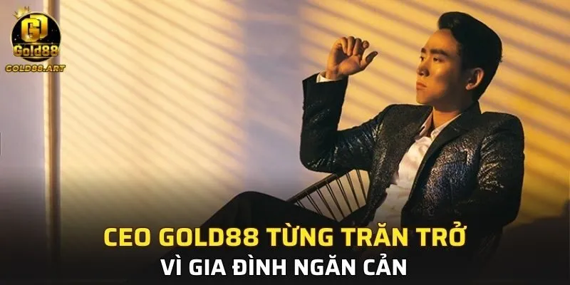 CEO GOLD88 từng trăn trở vì gia đình ngăn cản