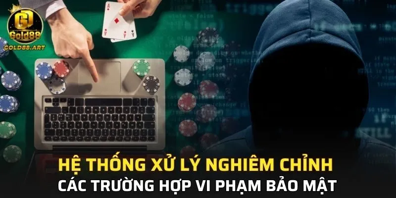 Hệ thống xử lý nghiêm chỉnh các trường hợp vi phạm bảo mật