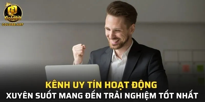 Kênh uy tín hoạt động xuyên suốt mang đến trải nghiệm tốt nhất