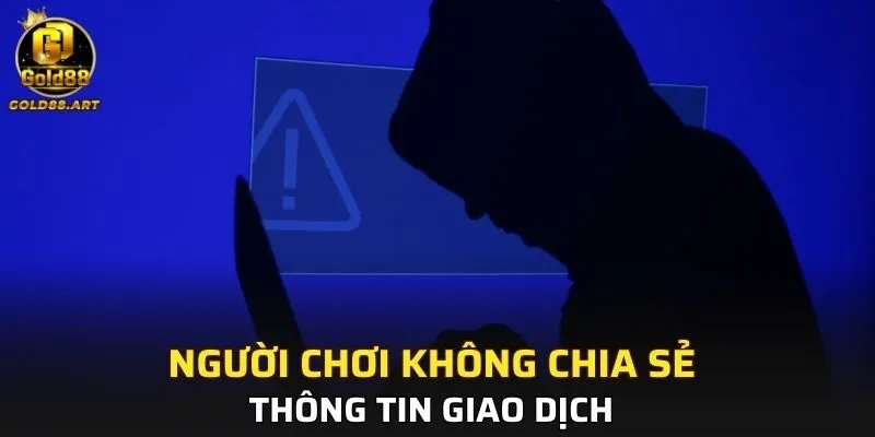 Người chơi không chia sẻ thông tin giao dịch cho bất kì người nào